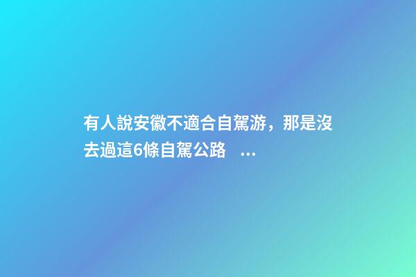 有人說安徽不適合自駕游，那是沒去過這6條自駕公路，人少景美